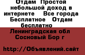 Отдам! Простой небольшой доход в интернете. - Все города Бесплатное » Отдам бесплатно   . Ленинградская обл.,Сосновый Бор г.